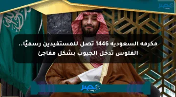 مكرمة السعودية 1446 تصل للمستفيدين رسميًا.. الفلوس تدخل الجيوب بشكل مفاجئ